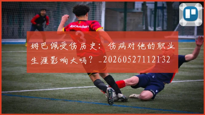 姆巴佩受伤历史：伤病对他的职业生涯影响大吗？_20260527112132