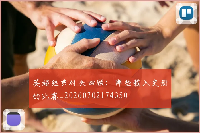 英超经典对决回顾:那些载入史册的比赛_20260702174350