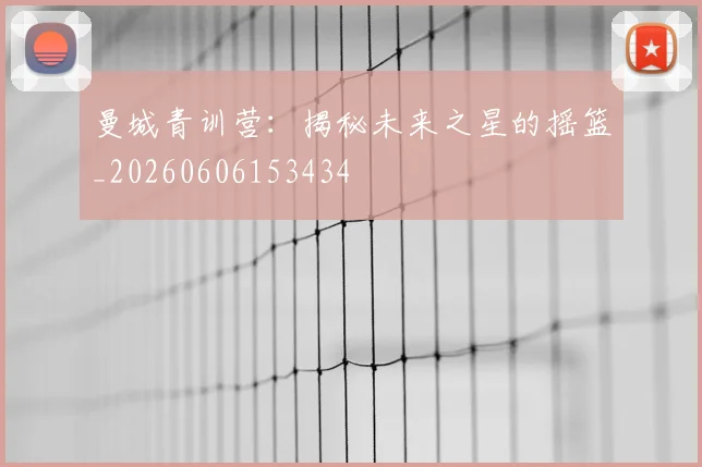 曼城青训营：揭秘未来之星的摇篮_20260606153434