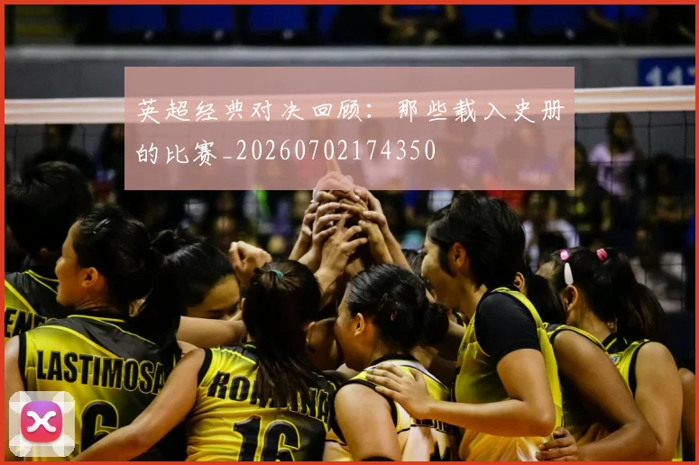 英超经典对决回顾：那些载入史册的比赛_20260702174350