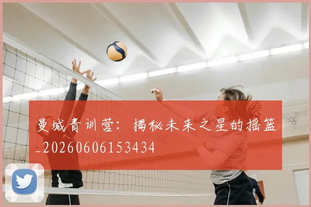 曼城青训营：揭秘未来之星的摇篮_20260606153434