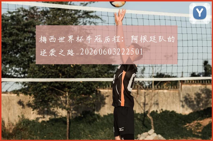 梅西世界杯夺冠历程：阿根廷队的逆袭之路_20260603222501
