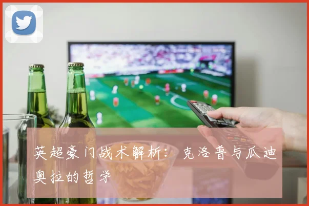 英超豪门战术解析：克洛普与瓜迪奥拉的哲学