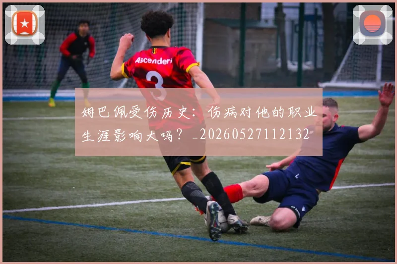 姆巴佩受伤历史：伤病对他的职业生涯影响大吗？_20260527112132