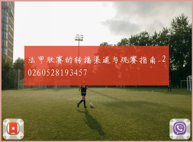 法甲联赛的转播渠道与观赛指南_20260528193457