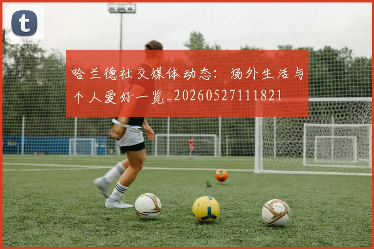 哈兰德社交媒体动态：场外生活与个人爱好一览_20260527111821