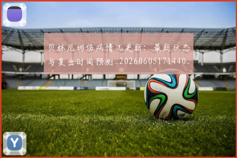 贝林厄姆伤病情况更新：最新状态与复出时间预测_20260605171440_20260703181951